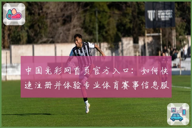 中国竞彩网首页官方入口：如何快速注册并体验专业体育赛事信息服务