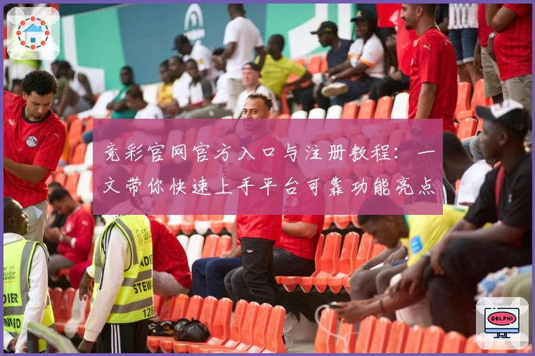 竞彩官网官方入口与注册教程：一文带你快速上手平台可靠功能亮点