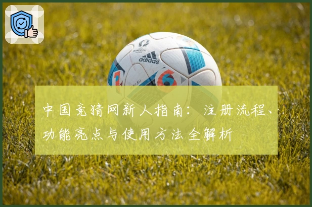 中国竞猜网新人指南:注册流程、功能亮点与使用方法全解析