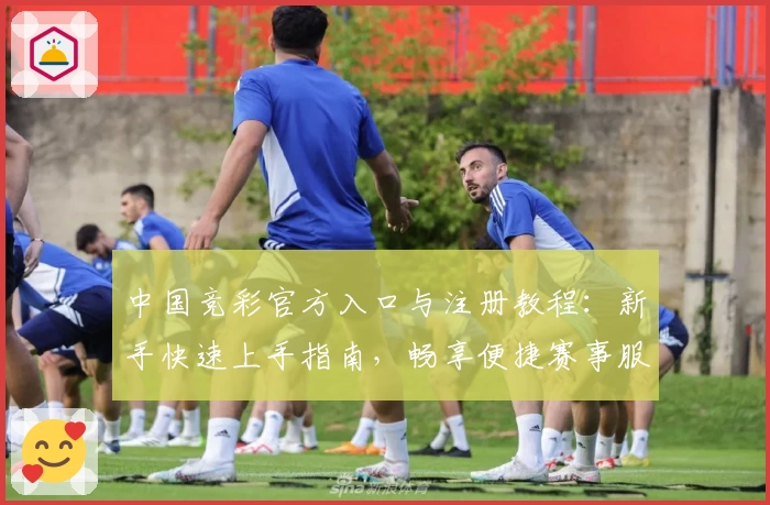 中国竞彩官方入口与注册教程：新手快速上手指南，畅享便捷赛事服务