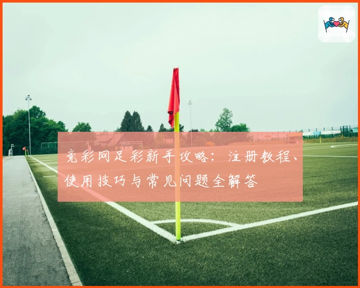竞彩网足彩新手攻略：注册教程、使用技巧与常见问题全解答