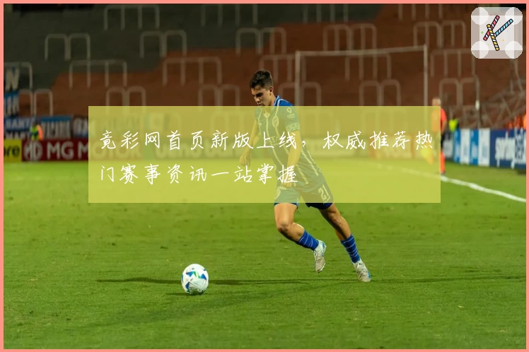 竟彩网首页新版上线，权威推荐热门赛事资讯一站掌握