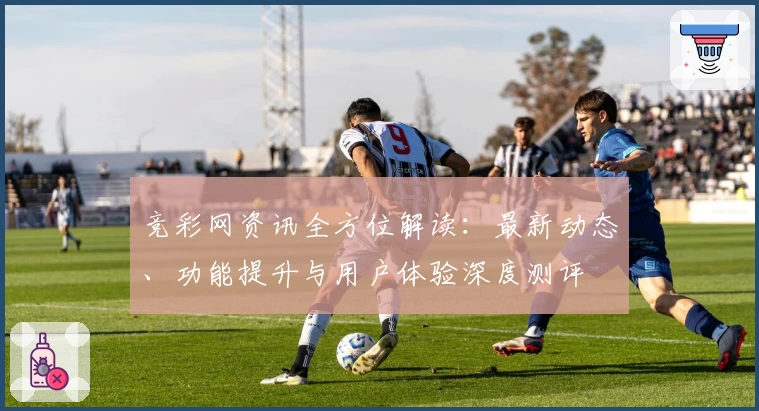 竞彩网资讯全方位解读：最新动态、功能提升与用户体验深度测评