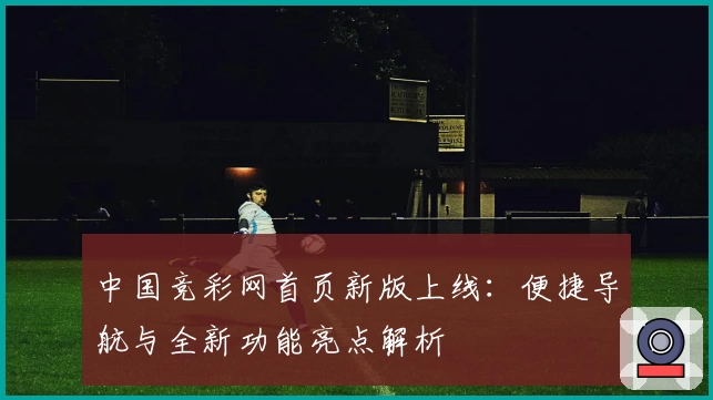 中国竞彩网首页新版上线：便捷导航与全新功能亮点解析
