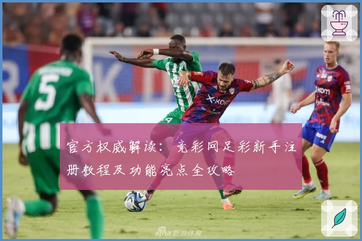官方权威解读：竞彩网足彩新手注册教程及功能亮点全攻略