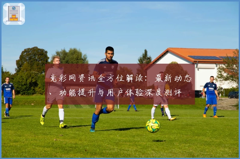 竞彩网资讯全方位解读：最新动态、功能提升与用户体验深度测评