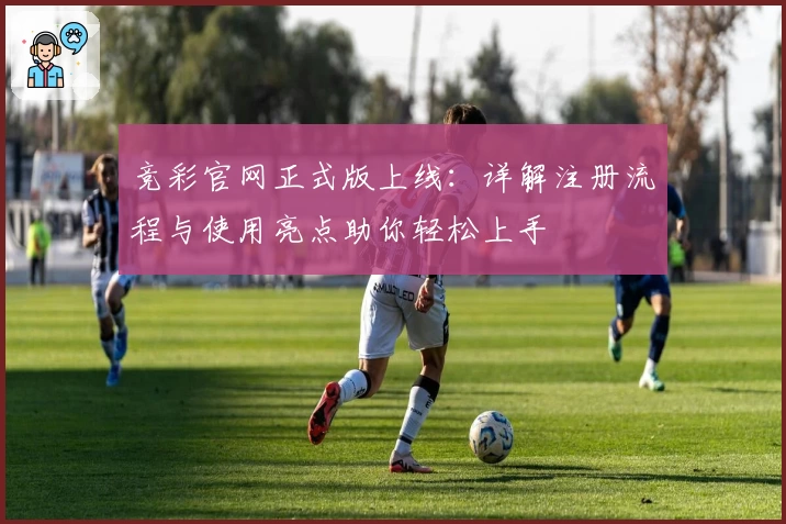 竞彩官网正式版上线：详解注册流程与使用亮点助你轻松上手