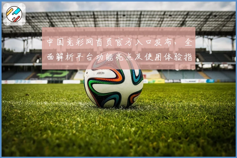 中国竞彩网首页官方入口发布，全面解析平台功能亮点及使用体验指南