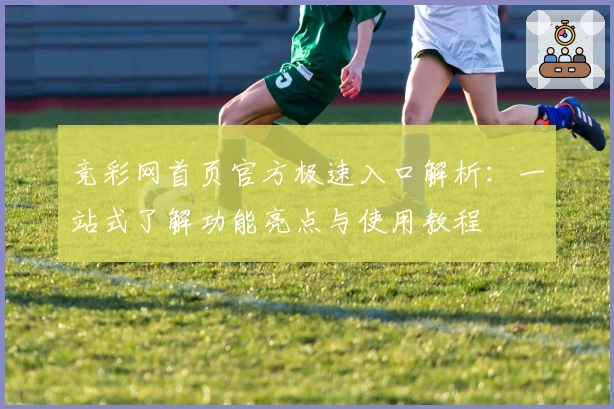 竞彩网首页官方极速入口解析：一站式了解功能亮点与使用教程