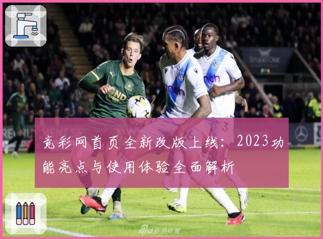 竟彩网首页全新改版上线：2023功能亮点与使用体验全面解析