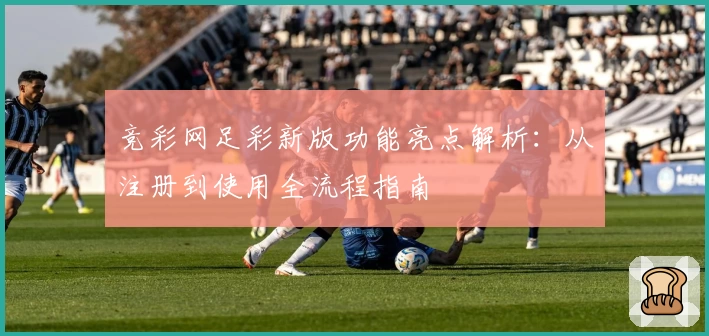 竞彩网足彩新版功能亮点解析：从注册到使用全流程指南