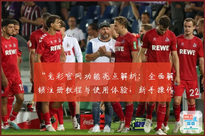 “竞彩官网功能亮点解析：全面解锁注册教程与使用体验，新手操作也毫无压力”