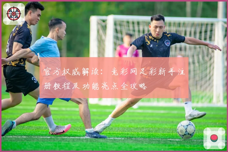 官方权威解读：竞彩网足彩新手注册教程及功能亮点全攻略