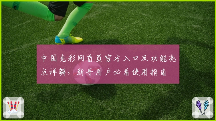 中国竞彩网首页官方入口及功能亮点详解,新手用户必看使用指南