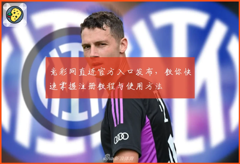 竞彩网直连官方入口发布，教你快速掌握注册教程与使用方法