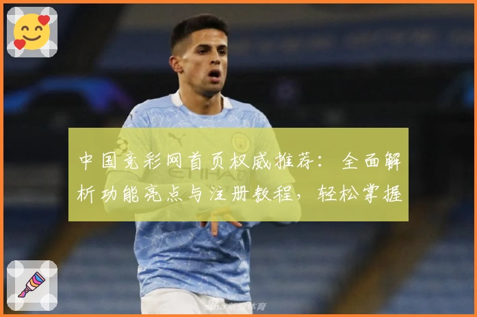 中国竞彩网首页权威推荐:全面解析功能亮点与注册教程,轻松掌握核心操作技巧