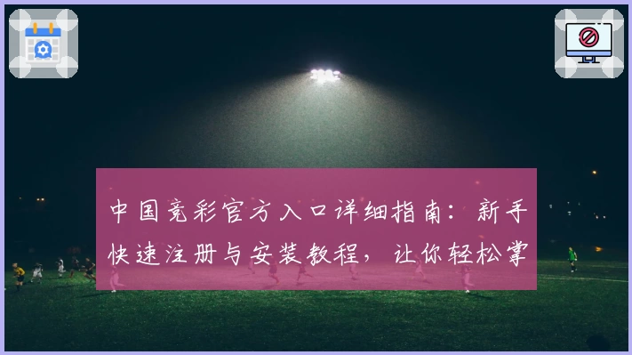 中国竞彩官方入口详细指南：新手快速注册与安装教程，让你轻松掌握操作流程
