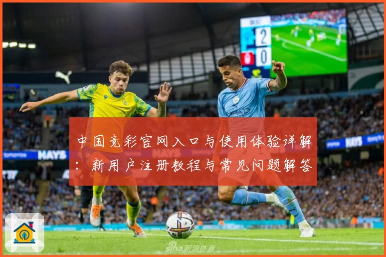 中国竞彩官网入口与使用体验详解：新用户注册教程与常见问题解答