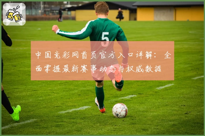 中国竞彩网首页官方入口详解：全面掌握最新赛事动态与权威数据