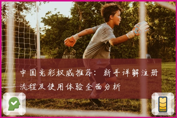 中国竞彩权威推荐:新手详解注册流程及使用体验全面分析