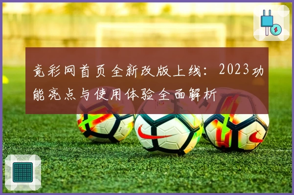 竟彩网首页全新改版上线：2023功能亮点与使用体验全面解析