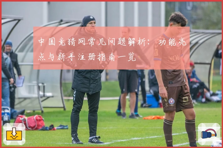 中国竞猜网常见问题解析：功能亮点与新手注册指南一览