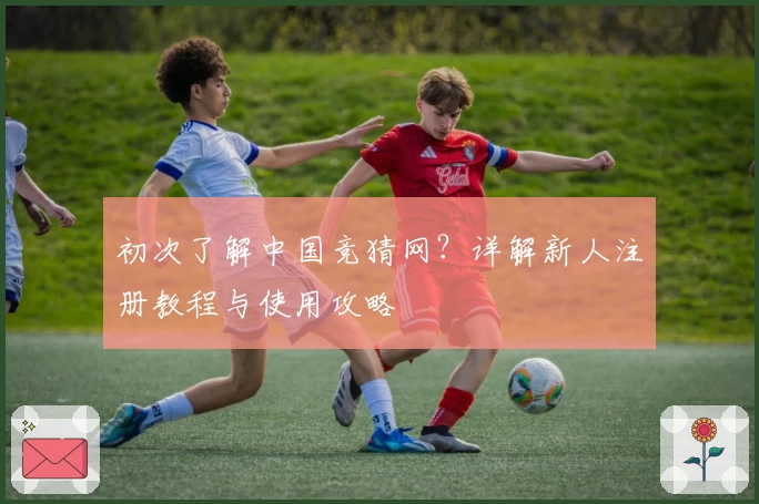 初次了解中国竞猜网？详解新人注册教程与使用攻略