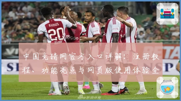中国竞猜网官方入口详解：注册教程、功能亮点与网页版使用体验全解析