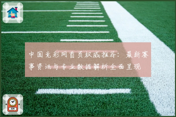 中国竞彩网首页权威推荐：最新赛事资讯与专业数据解析全面呈现