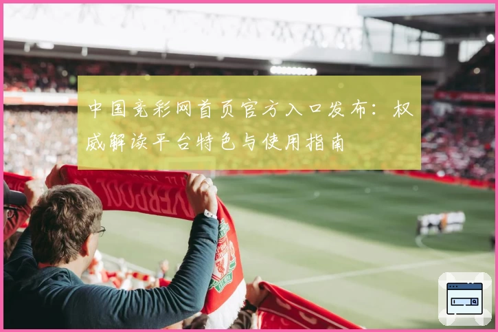 中国竞彩网首页官方入口发布：权威解读平台特色与使用指南