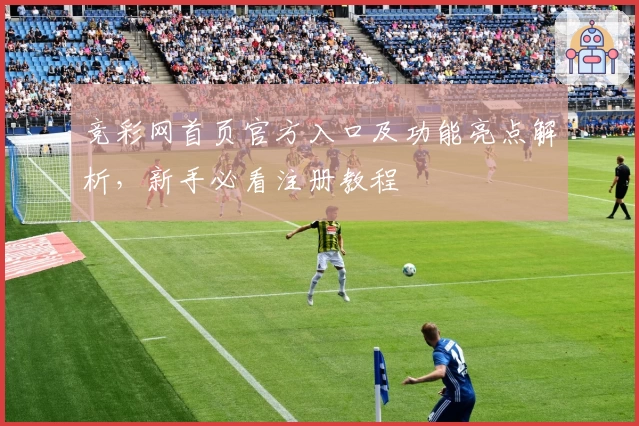 竞彩网首页官方入口及功能亮点解析，新手必看注册教程