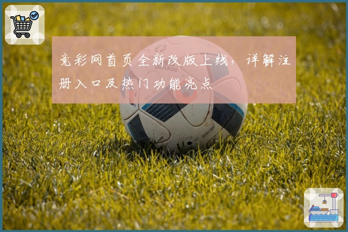 竞彩网首页全新改版上线,详解注册入口及热门功能亮点
