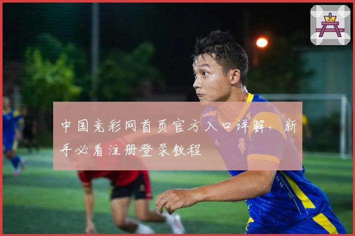 中国竞彩网首页官方入口详解,新手必看注册登录教程