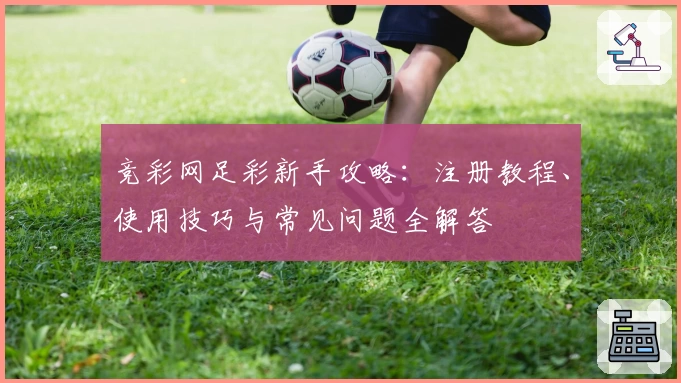 竞彩网足彩新手攻略：注册教程、使用技巧与常见问题全解答