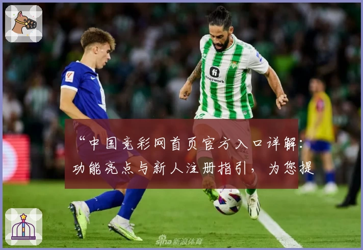 “中国竞彩网首页官方入口详解：功能亮点与新人注册指引，为您提供全面赛事资讯”