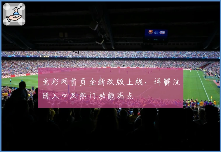 竞彩网首页全新改版上线,详解注册入口及热门功能亮点