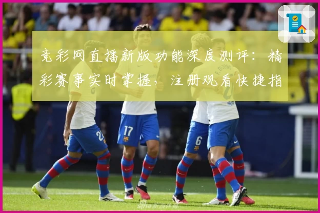 竞彩网直播新版功能深度测评：精彩赛事实时掌握，注册观看快捷指南