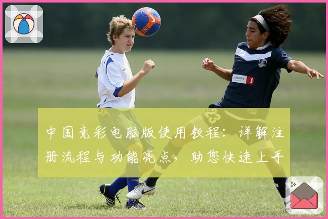 中国竞彩电脑版使用教程：详解注册流程与功能亮点，助您快速上手
