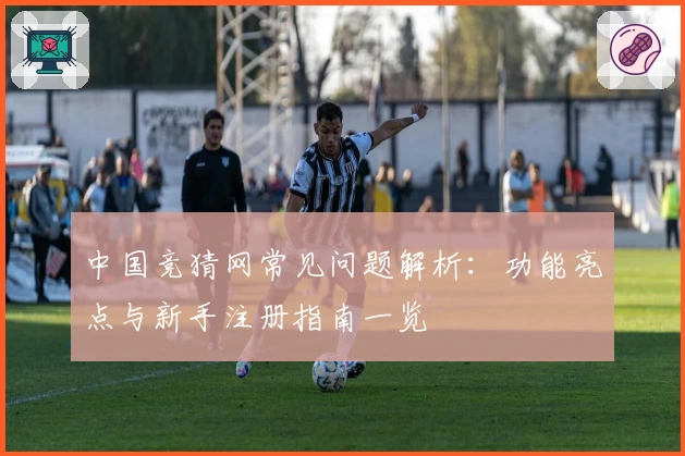 中国竞猜网常见问题解析：功能亮点与新手注册指南一览