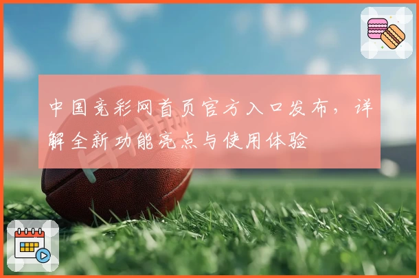 中国竞彩网首页官方入口发布，详解全新功能亮点与使用体验