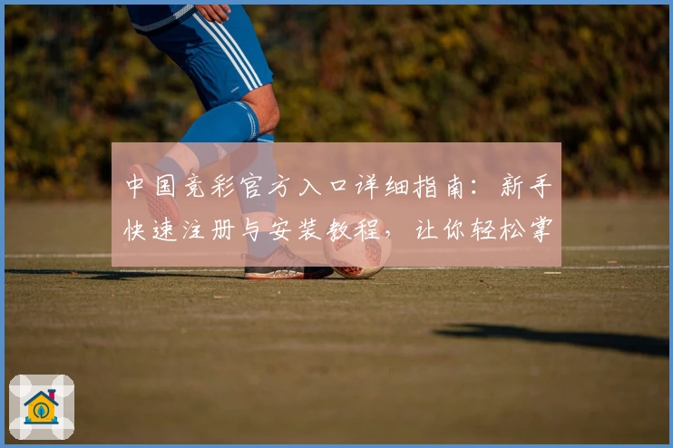 中国竞彩官方入口详细指南：新手快速注册与安装教程，让你轻松掌握操作流程