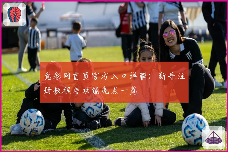 竟彩网首页官方入口详解：新手注册教程与功能亮点一览