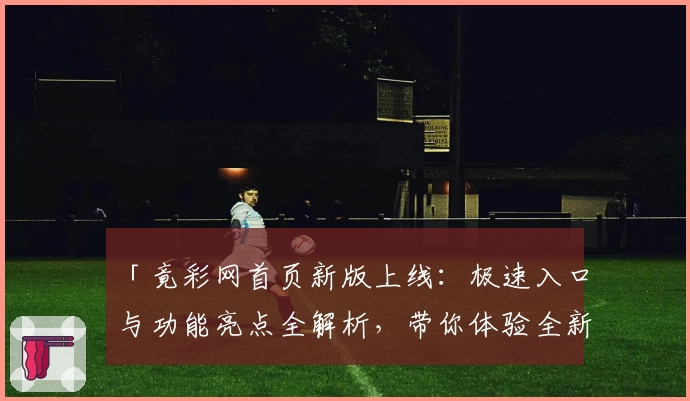 「竟彩网首页新版上线:极速入口与功能亮点全解析,带你体验全新互动方式」