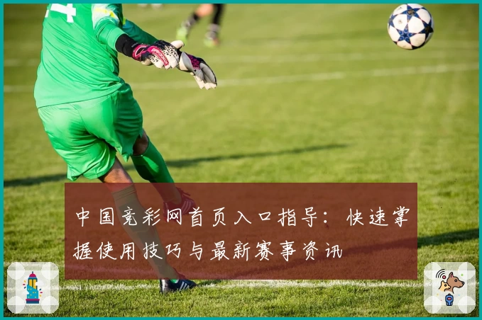 中国竞彩网首页入口指导：快速掌握使用技巧与最新赛事资讯