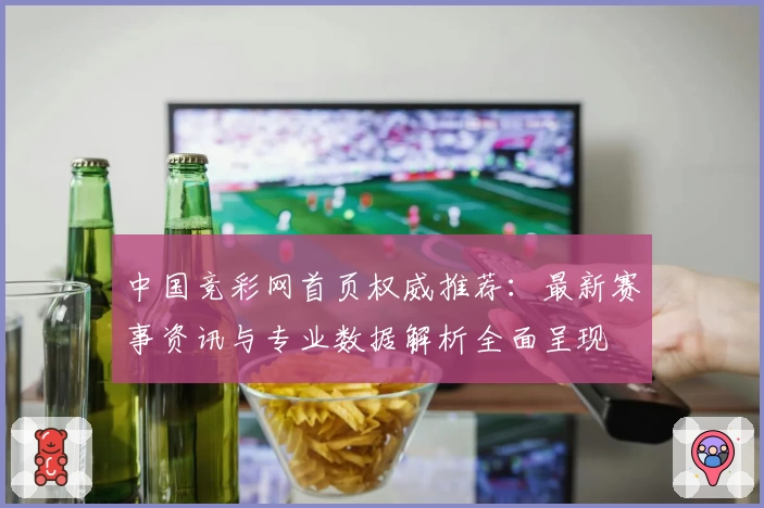 中国竞彩网首页权威推荐：最新赛事资讯与专业数据解析全面呈现