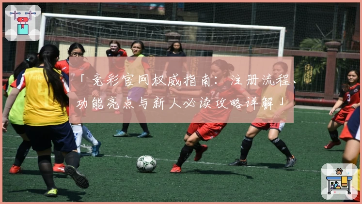 「竞彩官网权威指南：注册流程、功能亮点与新人必读攻略详解」