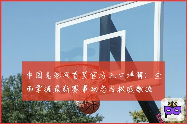 中国竞彩网首页官方入口详解：全面掌握最新赛事动态与权威数据