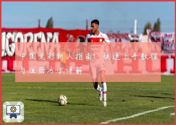 中国竞彩新人指南：快速上手教程与注册方法详解