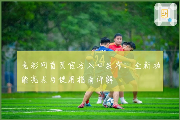 竞彩网首页官方入口发布:全新功能亮点与使用指南详解