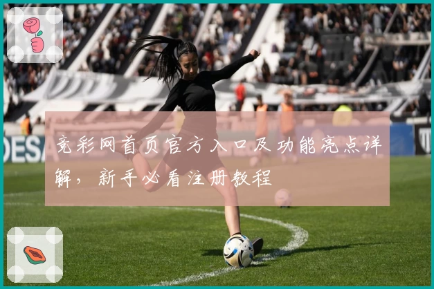 竞彩网首页官方入口及功能亮点详解，新手必看注册教程